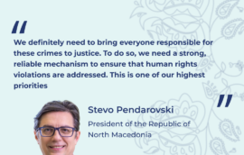 “We definitely need to bring everyone responsible for these crimes to justice. To do so, we need a strong, reliable mechanism to ensure that human rights violations are addressed. This is one of our highest priorities.” Stevo Pendarovski, President of the Republic of North Macedonia