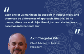 “Each one of us manifests its support in various ways, and there can be differences of approach. But this, by no means, alters our end objective of just and viable peace based on international law” – Akif Chagatai Kilic, Chief Adviser to  President of the Republic Türkiye