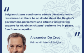 “Belgian citizens continue to admire Ukraine’s heroic resistance.Let there be no doubt about the Belgian’s government, parliament and citizens’ unwavering support for Ukrainian citizens’ desire to live in peace, free from occupation”, – Alexander De Croo, Prime Minister of Belgium.“Belgian citizens continue to admire Ukraine’s heroic resistance.