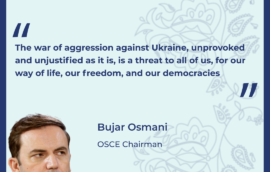 “The war of aggression against Ukraine, unprovoked and unjustified as it is, is a threat to all of us, for our way of life, our freedom, and our democracies” – Bujar Osmani, OSCE Chairman